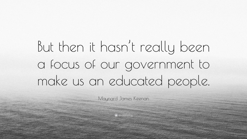 Maynard James Keenan Quote: “But then it hasn’t really been a focus of our government to make us an educated people.”