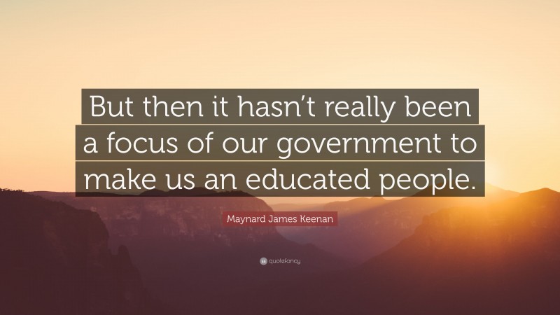 Maynard James Keenan Quote: “But then it hasn’t really been a focus of our government to make us an educated people.”