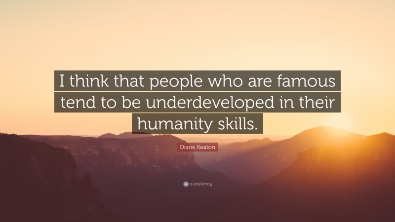 Diane Keaton Quote: “I think that people who are famous tend to be underdeveloped in their humanity skills.”