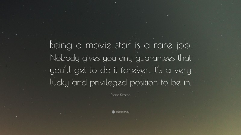 Diane Keaton Quote: “Being a movie star is a rare job. Nobody gives you any guarantees that you’ll get to do it forever. It’s a very lucky and privileged position to be in.”