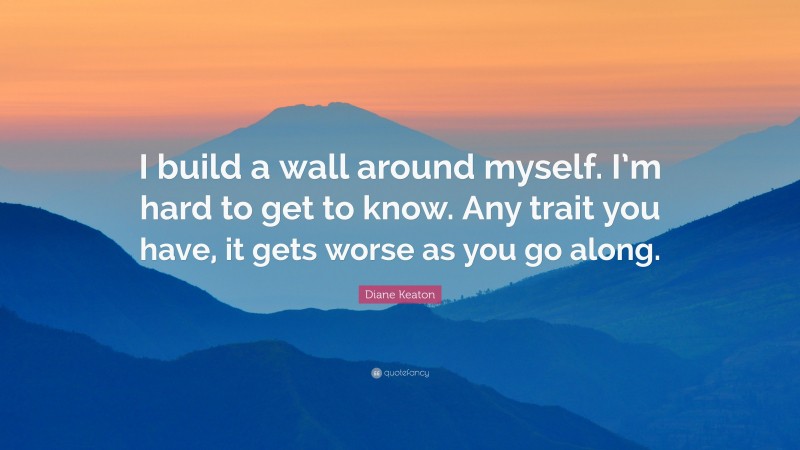 Diane Keaton Quote: “I build a wall around myself. I’m hard to get to know. Any trait you have, it gets worse as you go along.”