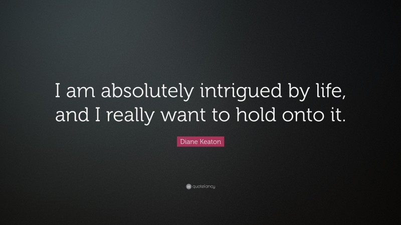 Diane Keaton Quote: “I am absolutely intrigued by life, and I really want to hold onto it.”