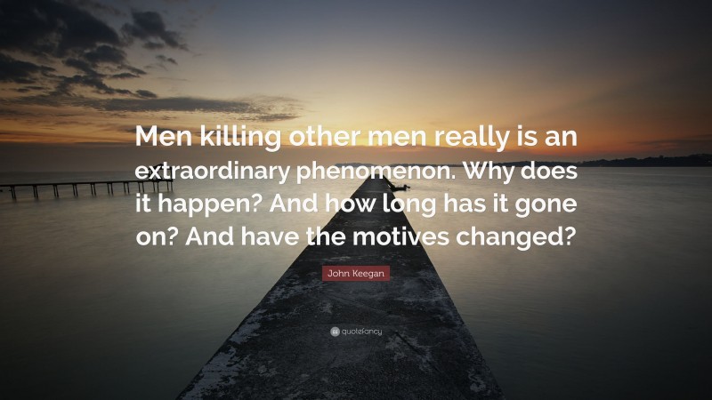 John Keegan Quote: “Men killing other men really is an extraordinary phenomenon. Why does it happen? And how long has it gone on? And have the motives changed?”