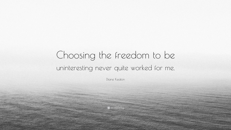 Diane Keaton Quote: “Choosing the freedom to be uninteresting never quite worked for me.”