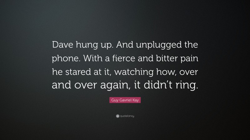 Guy Gavriel Kay Quote: “Dave hung up. And unplugged the phone. With a fierce and bitter pain he stared at it, watching how, over and over again, it didn’t ring.”