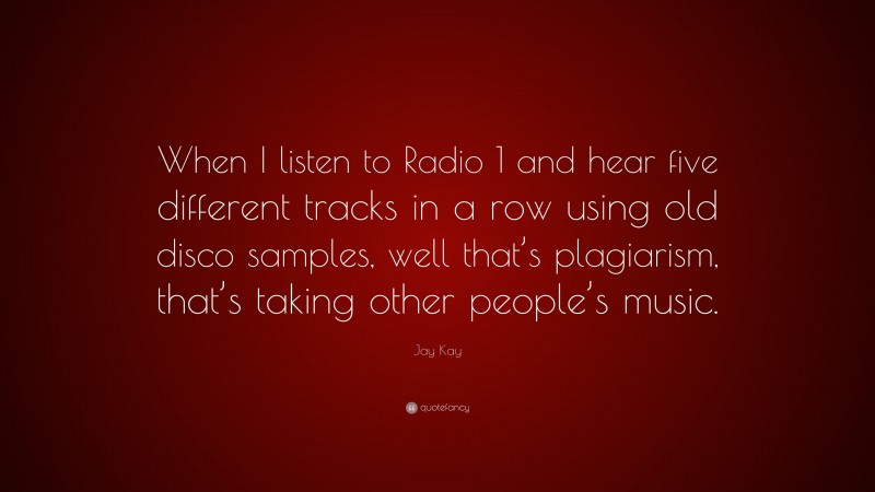 Jay Kay Quote: “When I listen to Radio 1 and hear five different tracks in a row using old disco samples, well that’s plagiarism, that’s taking other people’s music.”