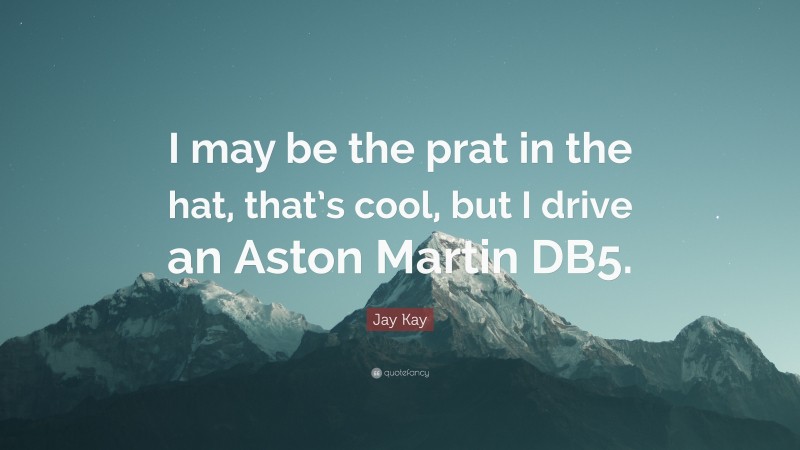 Jay Kay Quote: “I may be the prat in the hat, that’s cool, but I drive an Aston Martin DB5.”