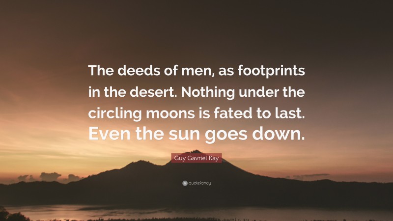 Guy Gavriel Kay Quote: “The deeds of men, as footprints in the desert. Nothing under the circling moons is fated to last. Even the sun goes down.”