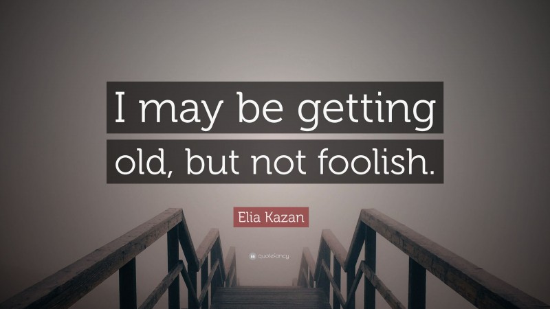 Elia Kazan Quote: “I may be getting old, but not foolish.”