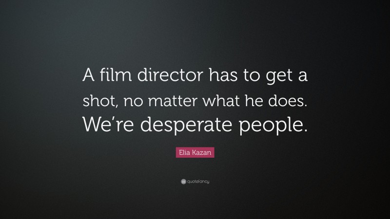 Elia Kazan Quote: “A film director has to get a shot, no matter what he does. We’re desperate people.”