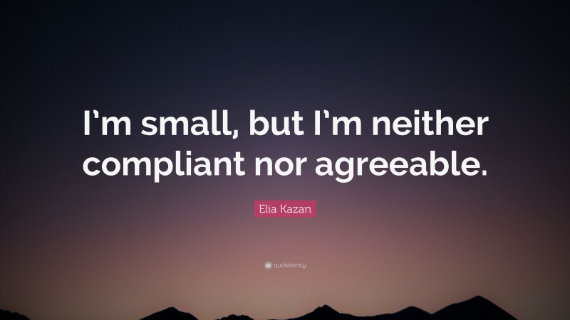 Elia Kazan Quote: “I’m small, but I’m neither compliant nor agreeable.”