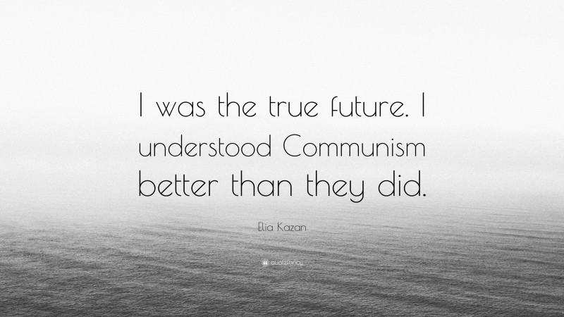 Elia Kazan Quote: “I was the true future. I understood Communism better than they did.”