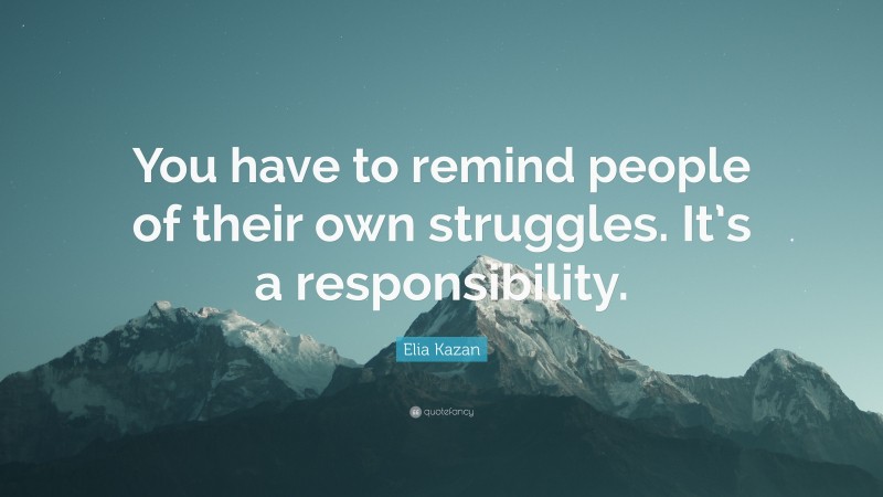 Elia Kazan Quote: “You have to remind people of their own struggles. It’s a responsibility.”