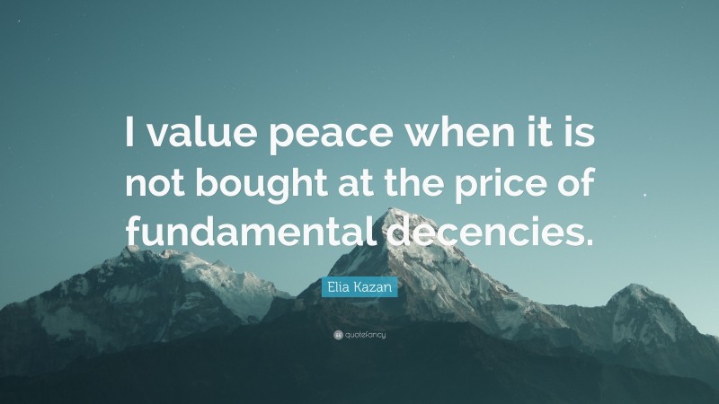 Elia Kazan Quote: “I value peace when it is not bought at the price of fundamental decencies.”