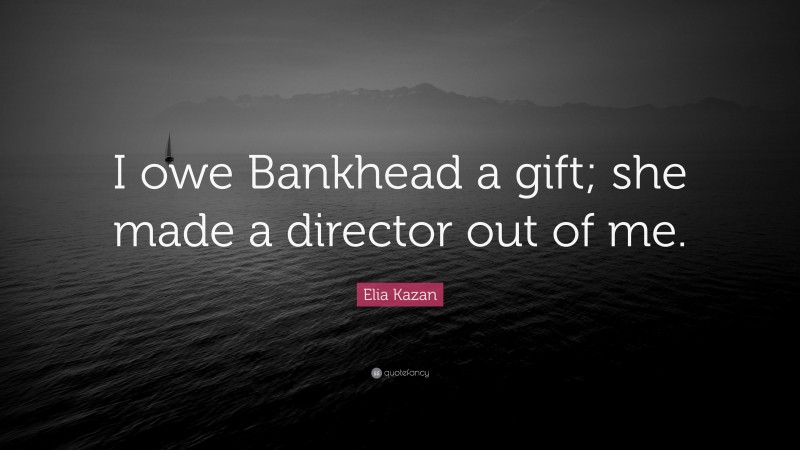 Elia Kazan Quote: “I owe Bankhead a gift; she made a director out of me.”