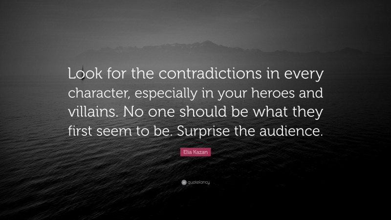 Elia Kazan Quote: “Look for the contradictions in every character, especially in your heroes and villains. No one should be what they first seem to be. Surprise the audience.”