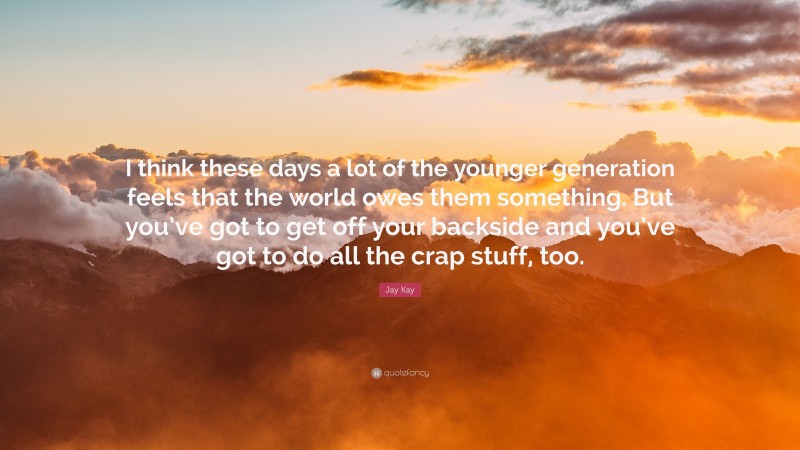 Jay Kay Quote: “I think these days a lot of the younger generation feels that the world owes them something. But you’ve got to get off your backside and you’ve got to do all the crap stuff, too.”