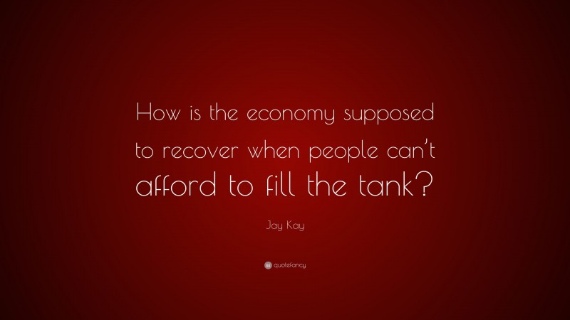 Jay Kay Quote: “How is the economy supposed to recover when people can’t afford to fill the tank?”