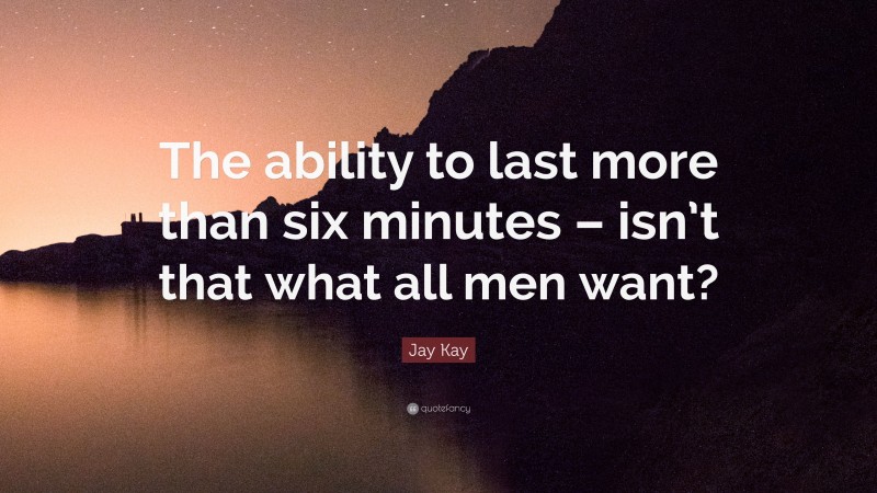 Jay Kay Quote: “The ability to last more than six minutes – isn’t that what all men want?”
