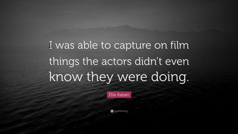 Elia Kazan Quote: “I was able to capture on film things the actors didn’t even know they were doing.”