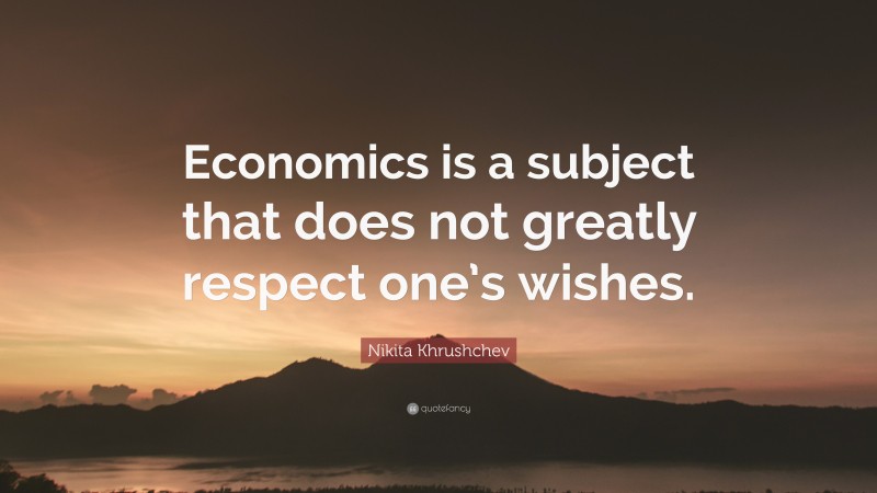 Nikita Khrushchev Quote: “Economics is a subject that does not greatly respect one’s wishes.”