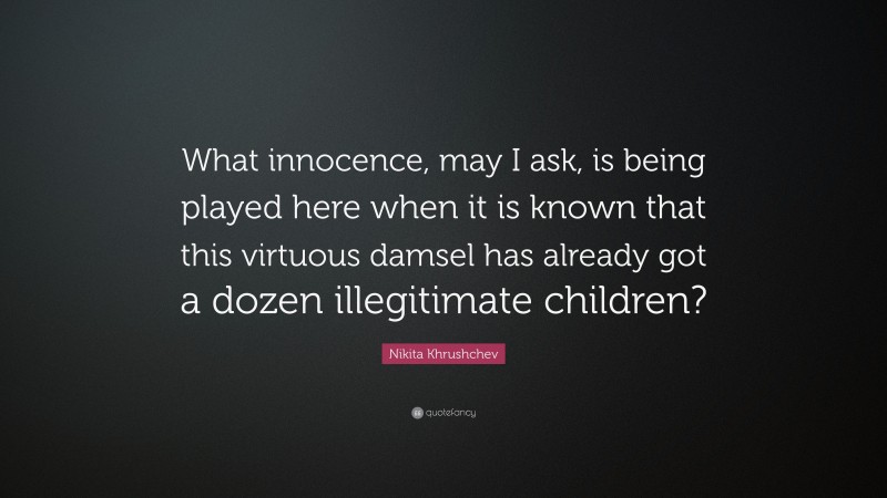 Nikita Khrushchev Quote: “What innocence, may I ask, is being played here when it is known that this virtuous damsel has already got a dozen illegitimate children?”