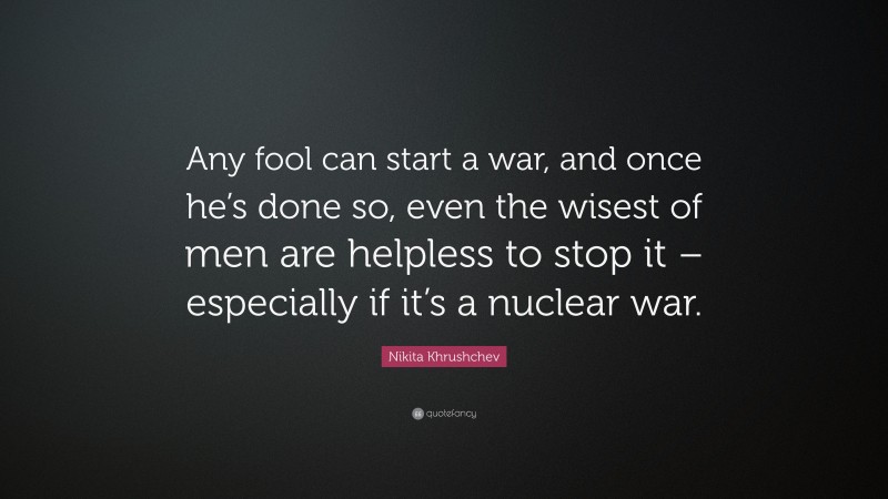 Nikita Khrushchev Quote: “Any fool can start a war, and once he’s done so, even the wisest of men are helpless to stop it – especially if it’s a nuclear war.”