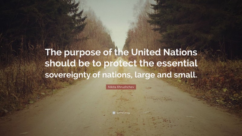 Nikita Khrushchev Quote: “The purpose of the United Nations should be to protect the essential sovereignty of nations, large and small.”