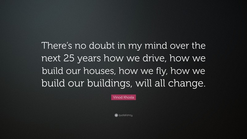 Vinod Khosla Quote: “There’s no doubt in my mind over the next 25 years how we drive, how we build our houses, how we fly, how we build our buildings, will all change.”
