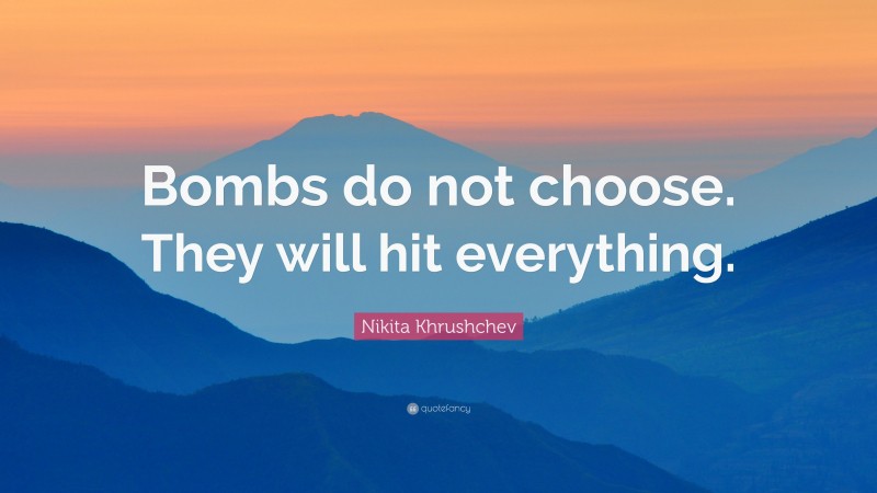 Nikita Khrushchev Quote: “Bombs do not choose. They will hit everything.”