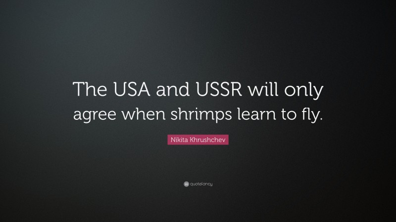 Nikita Khrushchev Quote: “The USA and USSR will only agree when shrimps learn to fly.”