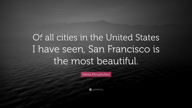 Nikita Khrushchev Quote: “Of all cities in the United States I have seen, San Francisco is the most beautiful.”