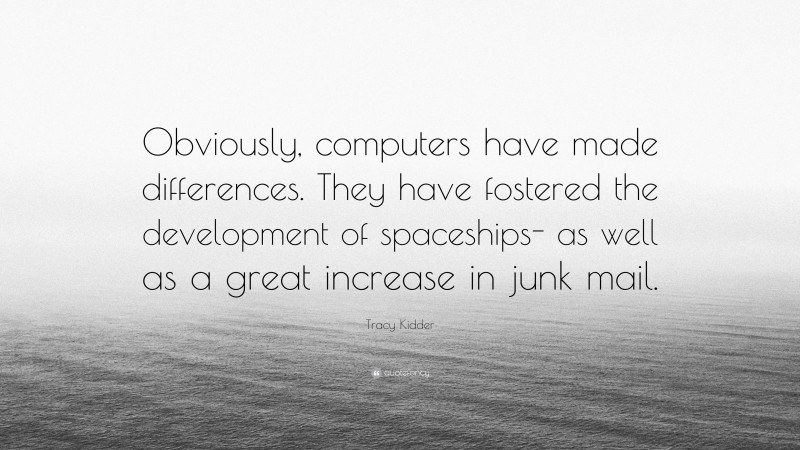 Tracy Kidder Quote: “Obviously, computers have made differences. They have fostered the development of spaceships- as well as a great increase in junk mail.”