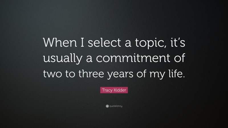 Tracy Kidder Quote: “When I select a topic, it’s usually a commitment of two to three years of my life.”