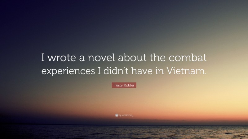 Tracy Kidder Quote: “I wrote a novel about the combat experiences I didn’t have in Vietnam.”