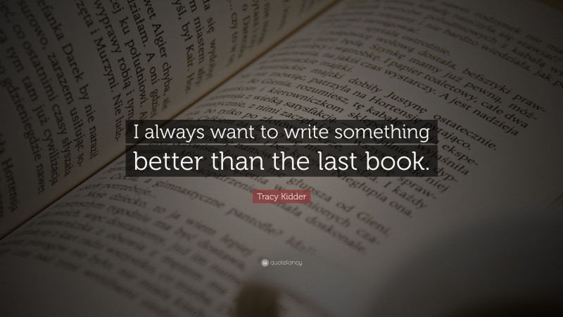 Tracy Kidder Quote: “I always want to write something better than the last book.”