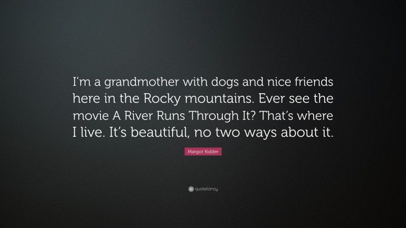 Margot Kidder Quote: “I’m a grandmother with dogs and nice friends here in the Rocky mountains. Ever see the movie A River Runs Through It? That’s where I live. It’s beautiful, no two ways about it.”