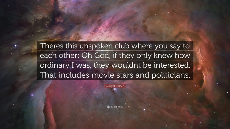 Margot Kidder Quote: “Theres this unspoken club where you say to each other: Oh God, if they only knew how ordinary I was, they wouldnt be interested. That includes movie stars and politicians.”