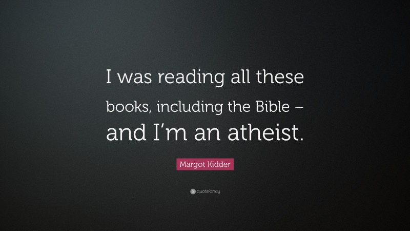 Margot Kidder Quote: “I was reading all these books, including the Bible – and I’m an atheist.”