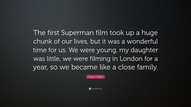Margot Kidder Quote: “The first Superman film took up a huge chunk of our lives, but it was a wonderful time for us. We were young, my daughter was little, we were filming in London for a year, so we became like a close family.”
