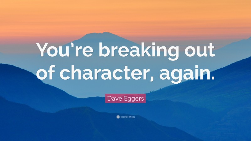Dave Eggers Quote: “You’re breaking out of character, again.”