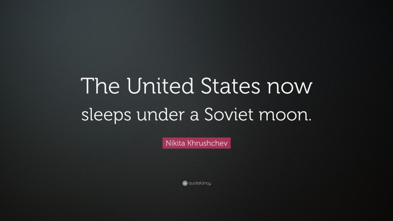 Nikita Khrushchev Quote: “The United States now sleeps under a Soviet moon.”