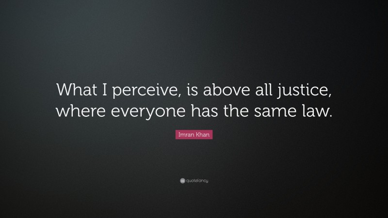 Imran Khan Quote: “What I perceive, is above all justice, where everyone has the same law.”