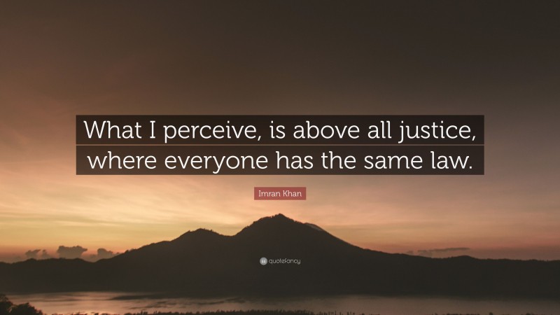 Imran Khan Quote: “What I perceive, is above all justice, where everyone has the same law.”