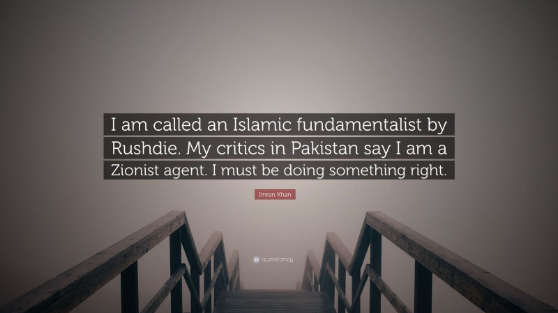 Imran Khan Quote: “I am called an Islamic fundamentalist by Rushdie. My critics in Pakistan say I am a Zionist agent. I must be doing something right.”