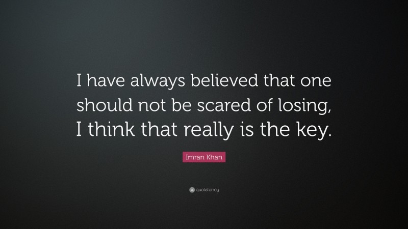 Imran Khan Quote: “I have always believed that one should not be scared of losing, I think that really is the key.”