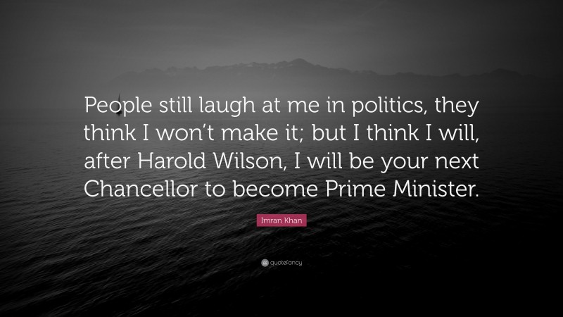 Imran Khan Quote: “People still laugh at me in politics, they think I won’t make it; but I think I will, after Harold Wilson, I will be your next Chancellor to become Prime Minister.”