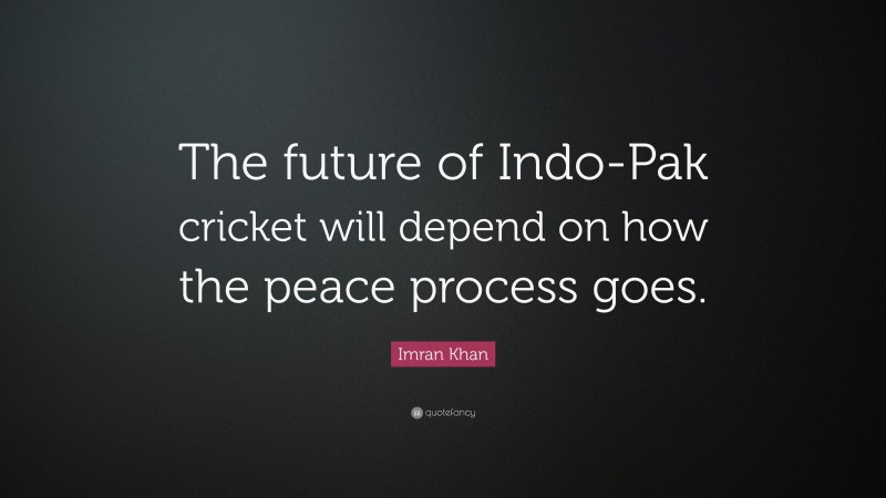 Imran Khan Quote: “The future of Indo-Pak cricket will depend on how the peace process goes.”