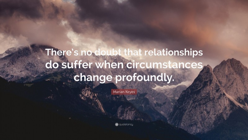 Marian Keyes Quote: “There’s no doubt that relationships do suffer when circumstances change profoundly.”