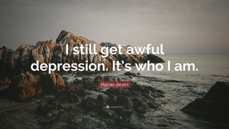 Marian Keyes Quote: “I still get awful depression. It’s who I am.”